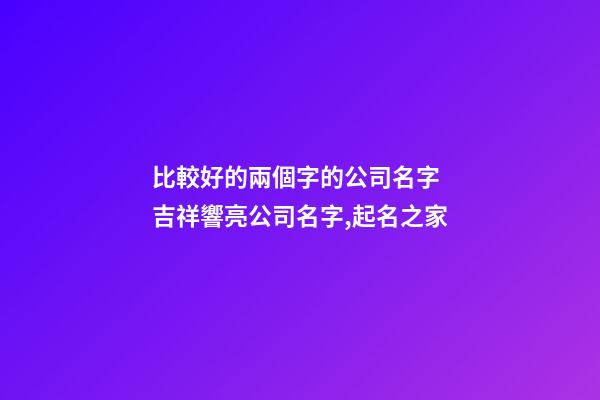 比較好的兩個字的公司名字 吉祥響亮公司名字,起名之家